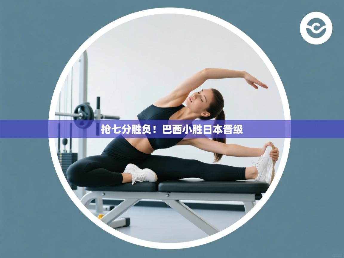 抢七分胜负！巴西小胜日本晋级