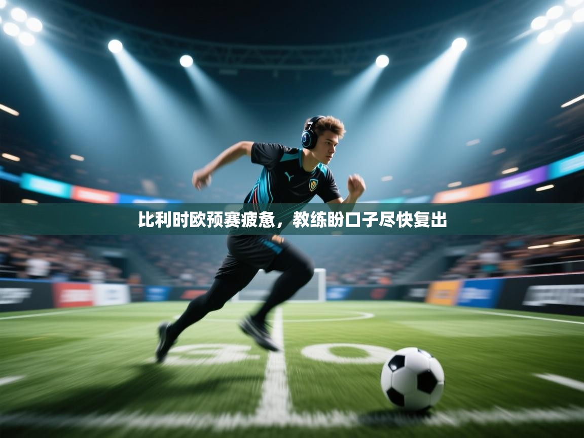 比利时欧预赛疲惫,教练盼口子尽快复出 第2张